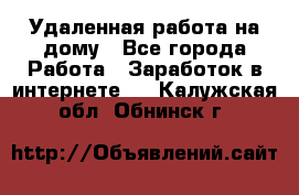 Удаленная работа на дому - Все города Работа » Заработок в интернете   . Калужская обл.,Обнинск г.